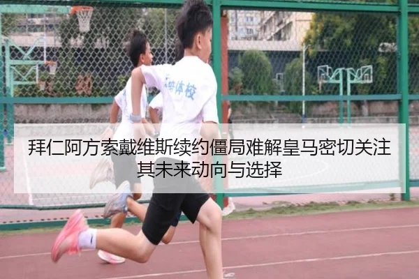 拜仁阿方索戴维斯续约僵局难解皇马密切关注其未来动向与选择 | kaiyun