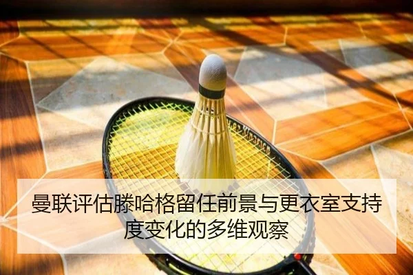 曼联评估滕哈格留任前景与更衣室支持度变化的多维观察