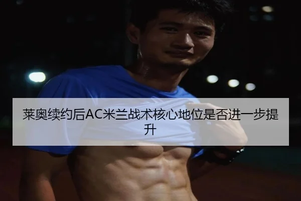 莱奥续约后AC米兰战术核心地位是否进一步提升 | kaiyun