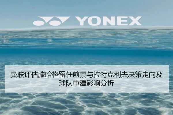 曼联评估滕哈格留任前景与拉特克利夫决策走向及球队重建影响分析 | kaiyun