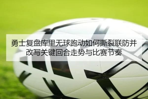 勇士复盘库里无球跑动如何撕裂联防并改写关键回合走势与比赛节奏 - kaiyun