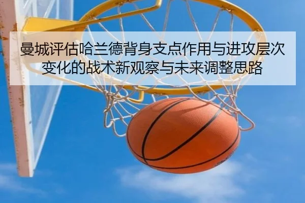 曼城评估哈兰德背身支点作用与进攻层次变化的战术新观察与未来调整思路 - kaiyun