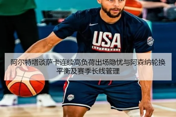 阿尔特塔谈萨卡连续高负荷出场隐忧与阿森纳轮换平衡及赛季长线管理 - kaiyun