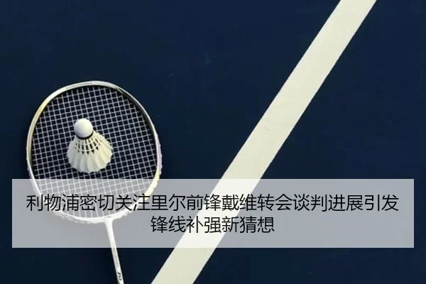 利物浦密切关注里尔前锋戴维转会谈判进展引发锋线补强新猜想 | kaiyun