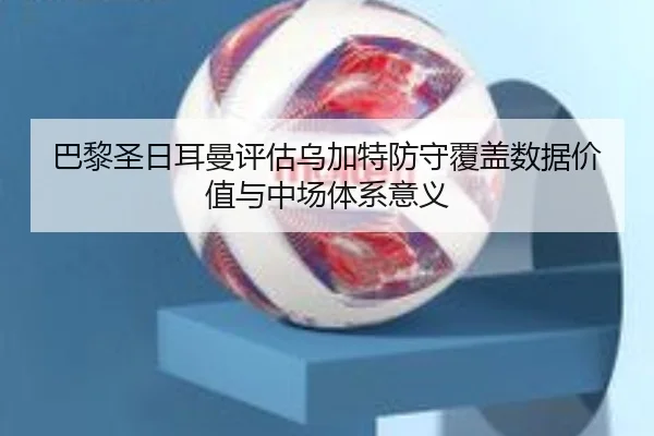 巴黎圣日耳曼评估乌加特防守覆盖数据价值与中场体系意义 - kaiyun