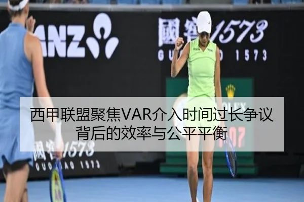 西甲联盟聚焦VAR介入时间过长争议背后的效率与公平平衡 | kaiyun