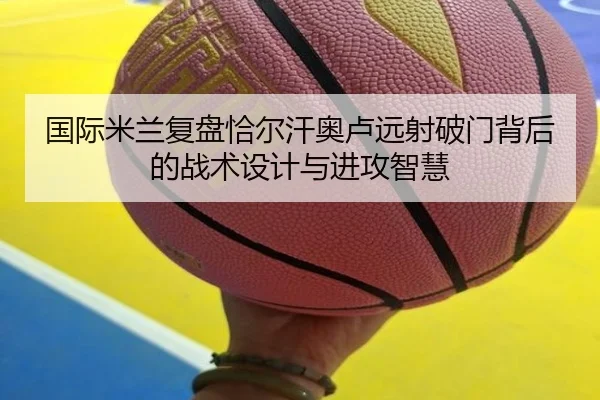 国际米兰复盘恰尔汗奥卢远射破门背后的战术设计与进攻智慧 - kaiyun