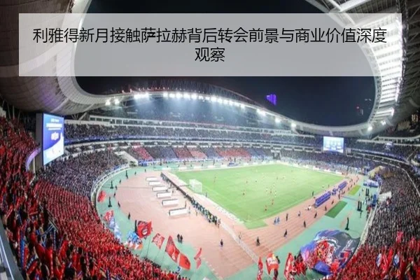 利雅得新月接触萨拉赫背后转会前景与商业价值深度观察 | kaiyun
