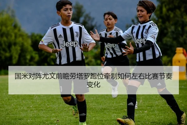 国米对阵尤文前瞻劳塔罗跑位牵制如何左右比赛节奏变化 | kaiyun
