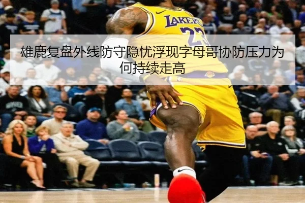 雄鹿复盘外线防守隐忧浮现字母哥协防压力为何持续走高 | kaiyun