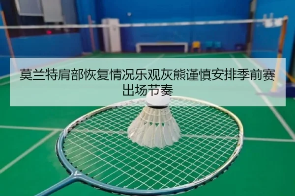 莫兰特肩部恢复情况乐观灰熊谨慎安排季前赛出场节奏 | kaiyun